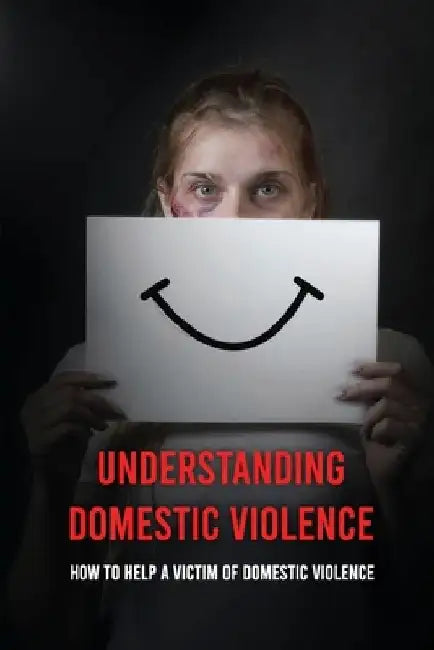 Understanding Domestic Violence: How To Help A Victim of Domestic Violence: Effects Of Abuse On The Victim by Samatha Nakken