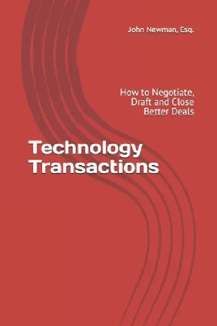 Technology Transactions: How to Negotiate, Draft and Close Better Deals by John Andrew Newman
