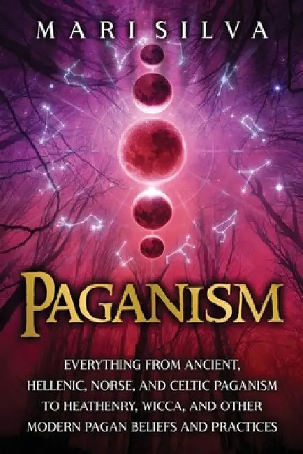 Paganism: Everything from Ancient, Hellenic, Norse, and Celtic Paganism to Heathenry, Wicca, and Other Modern Pagan Beliefs and Practices by Mari Silva