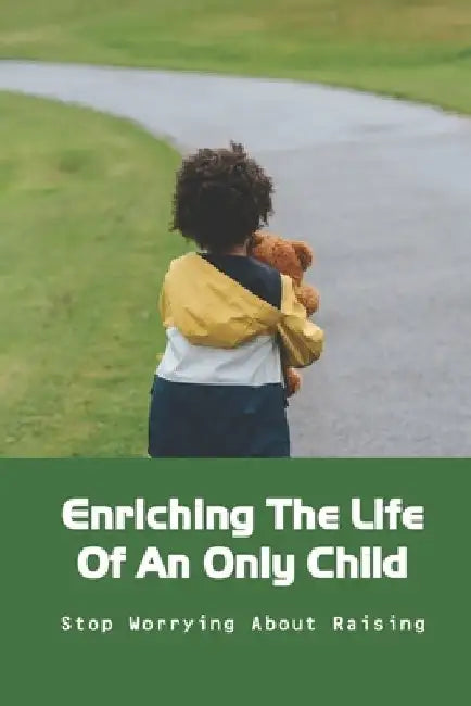 Enriching The Life Of An Only Child: Stop Worrying About Raising: Raising An Only Child by Josie Saul