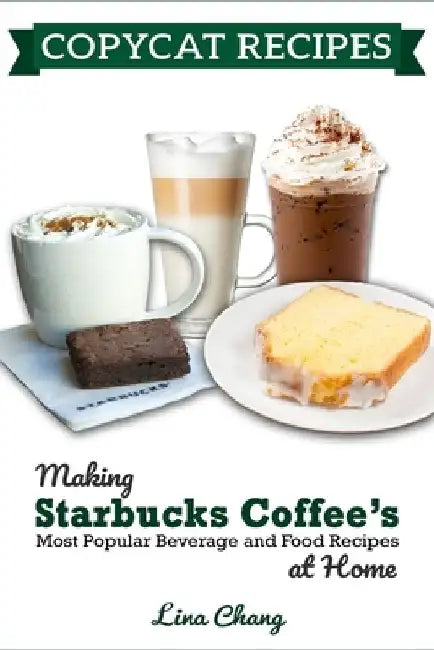 Copycat Recipes: Making Starbucks Coffee's Most Popular Beverage and Food Recipes at Home by Lina Chang