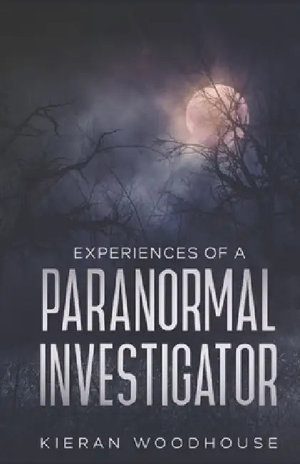 Experiences of a Paranormal Investigator by Kieran Woodhouse