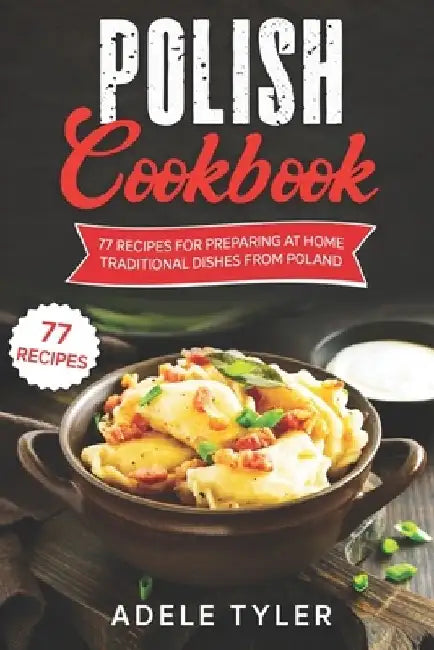 Polish Cookbook: 77 Recipes For Preparing At Home Traditional Dishes From Poland by Adele Tyler