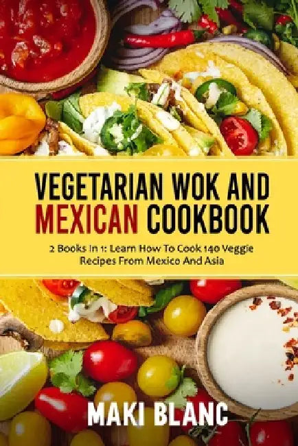 Vegetarian Wok And Mexican Cookbook: 2 Books In 1: Learn How To Cook 140 Veggie Recipes From Mexico And Asia by Maki Blanc