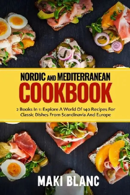 Nordic And Mediterranean Cookbook: 2 Books In 1: Explore A World Of 140 Recipes For Classic Dishes From Scandinavia And Europe by Maki Blanc