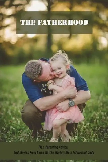 The Fatherhood: Tips, Parenting Advice, And Stories From Some Of The World'S Most Influential Dads: Father Books by Carlene Markins