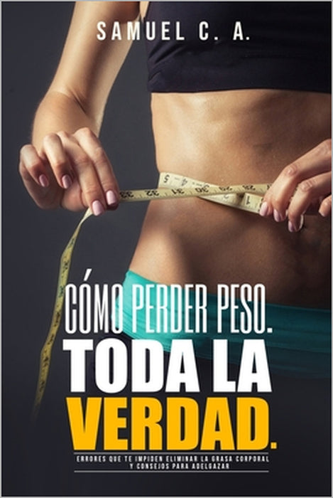Cómo perder peso - Toda la Verdad: Errores que te impiden eliminar la grasa corporal y consejos para adelgazar by Samuel C. a.