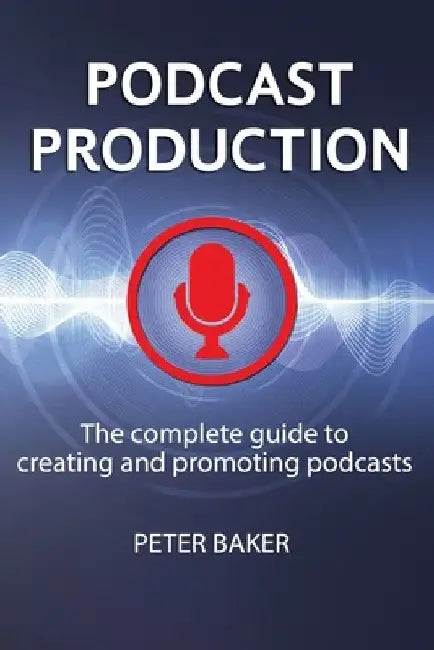 Podcast Production: The complete guide to creating and promoting podcasts by Peter Baker