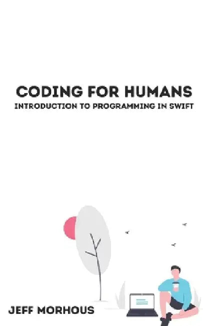 Coding For Humans: Introduction to Programming in Swift by Jeffery Morhous