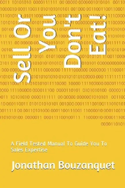 Sell Or You Don't Eat!: A Field Tested Manual To Guide You To Sales Expertise by Jonathan Bouzanquet