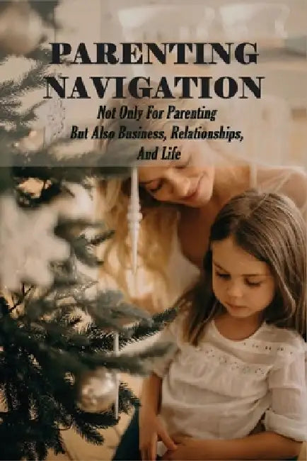 Parenting Navigation: Not Only For Parenting But Also Business, Relationships, And Life: Fatherhood Book by Trey Jaksch