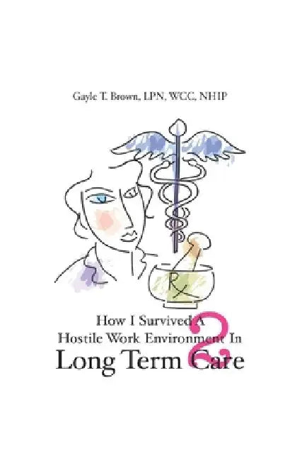 How I Survived A Hostile Work Environment In Long Term Care 2 by Gayle T. Brown