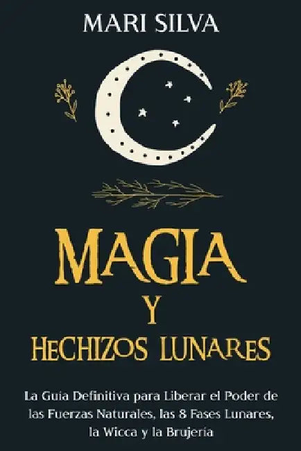 Magia y Hechizos Lunares: La guía definitiva para liberar el poder de las fuerzas naturales, las 8 fases lunares, la wicca y la brujería by Mari Silva
