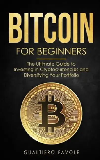 Bitcoin for beginners: The Ultimate Guide to Investing in Cryptocurrencies and Diversifying Your Portfolio by Gualtiero Favole