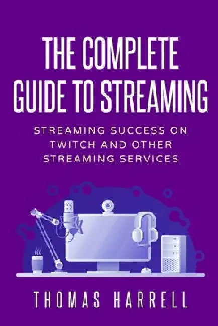 The Complete Guide to Streaming: Streaming Success on Twitch and Other Streaming Services by Thomas Harrell