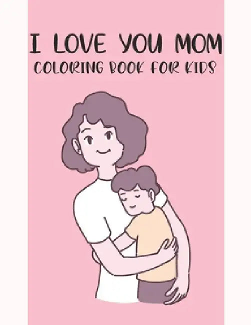 I Love You Mom Coloring Book For Kids: Fun Children's Mothers Day Gift or Present for Kids & Toddlers by Rr Publications