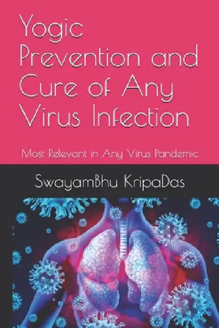 Yogic Prevention and Cure of Any Virus Infection: Most Relevant in Any Virus Pandemic by Swayambhu Kripadas