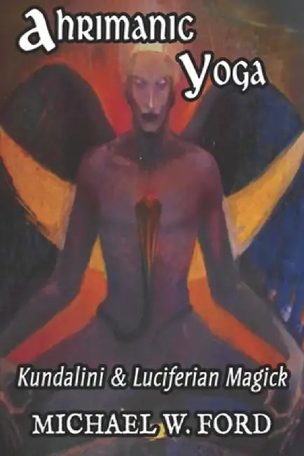 Ahrimanic Yoga: Kundalini & Luciferian Magick by Ford, Michael W.