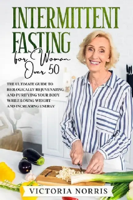 Intermittent Fasting for woman over 50: The Ultimate Guide to Biologically Rejuvenating and Purifying Your Body While Losing Weight and Increasing Ene by Victoria Norris