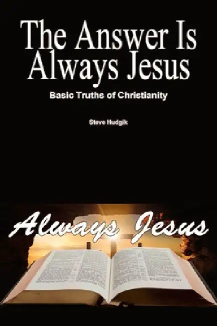 The Answer is Always Jesus: Basic Truths of Christianity by Steve Hudgik