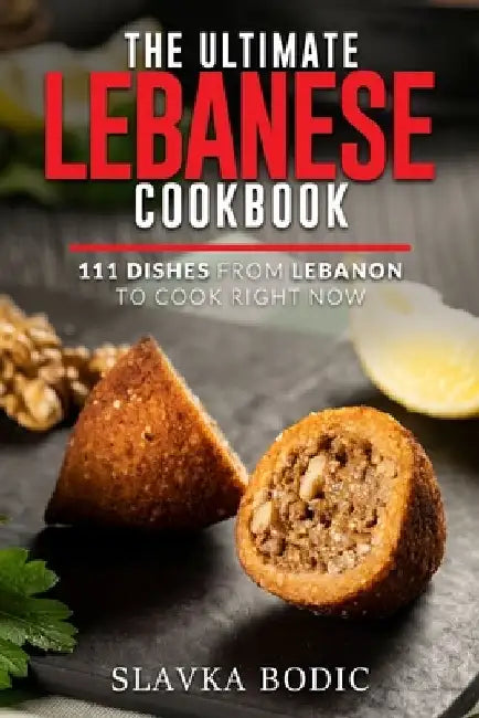 The Ultimate Lebanese Cookbook: 111 Dishes From Lebanon To Cook Right Now by Slavka Bodic