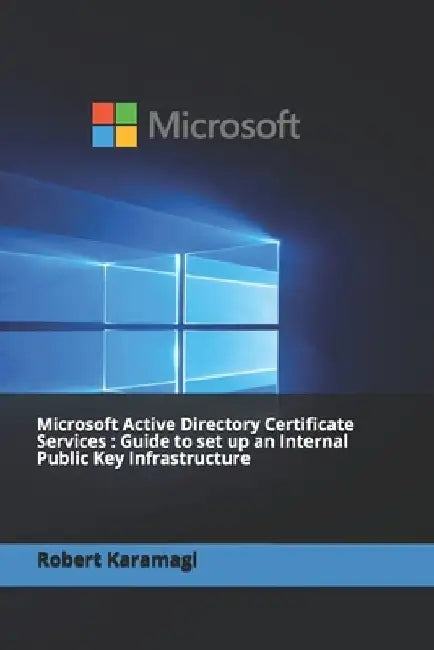 Microsoft Active Directory Certificate Services: Guide to set up an Internal Public Key Infrastructure by Robert Karamagi