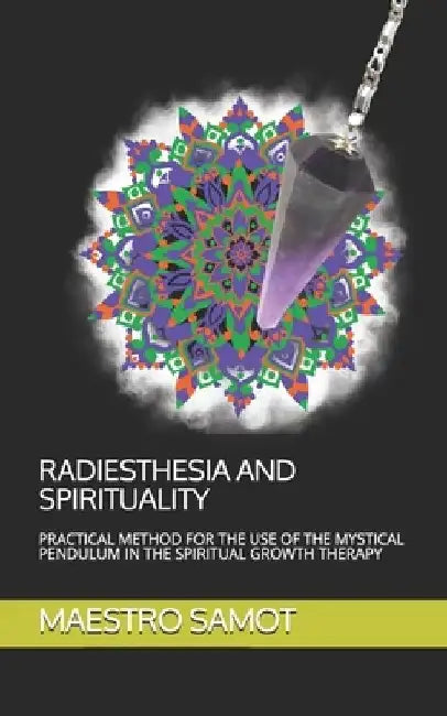 Radiesthesia and Spirituality: Practical Method for the Use of the Mystical Pendulum in the Spiritual Growth Therapy by Maestro Samot