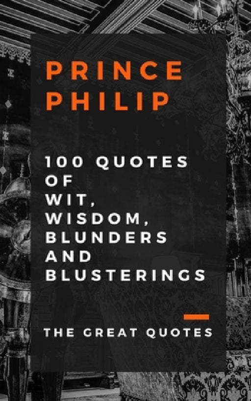 Prince Philip 100 Quotes of Wit, Wisdom, Blunders and Blusterings by The Great Quotes