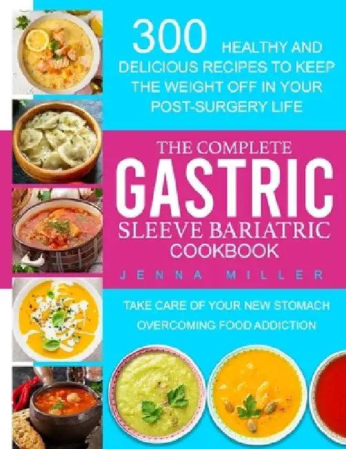 The Complete Gastric Sleeve Bariatric Cookbook: 300 Healthy and Delicious Recipes To Keep The Weight Off In Your Post-Surgery Life. Take Care of Your by Jenna Miller