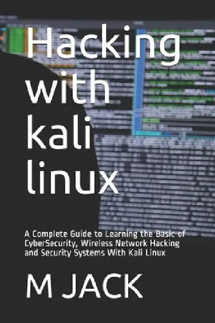 Hacking With Kali Linux: A Complete Guide to Learning the Basic of CyberSecurity, Wireless Network Hacking and Security Systems With Kali Linux by M. A. Jack