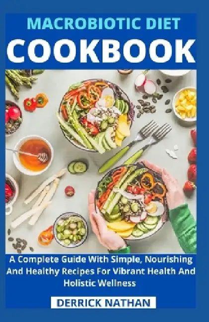 Macrobiotic Diet Cookbook: A Complete Guide With Simple, Nourishing And Healthy Recipes For Vibrant Health And Holistic Wellness by Derrick Nathan