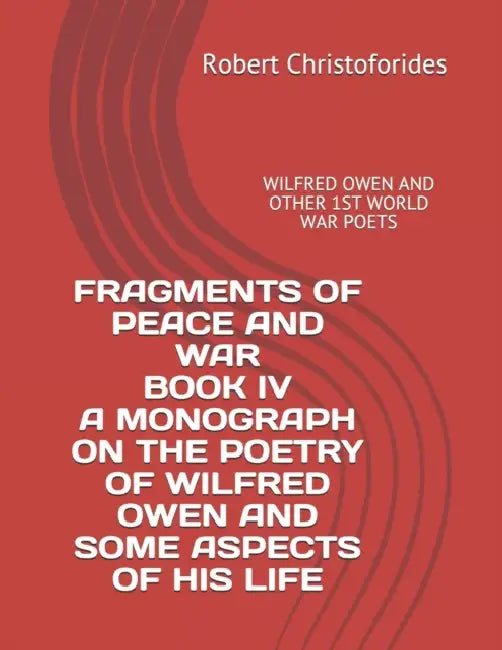 Fragments of Peace and War Book IV a Monograph on the Poetry of Wilfred Owen and Some Aspects of His Life: Wilfred Owen and Other 1st World War Poets by Natalie Jade Hutchinson