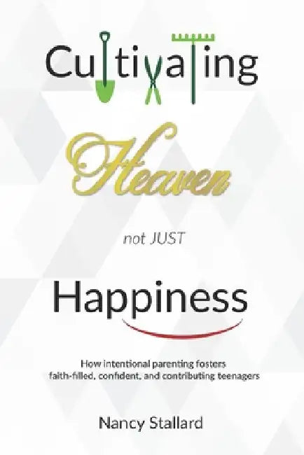 Cultivating Heaven not just Happiness: How intentional parenting fosters faith-filled, confident and contributing teenagers by Nancy Stallard