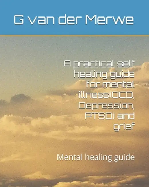 A practical self healing guide for mental illness(OCD, Depression, PTSD) and grief: Mental healing guide by G. P. Van Der Merwe