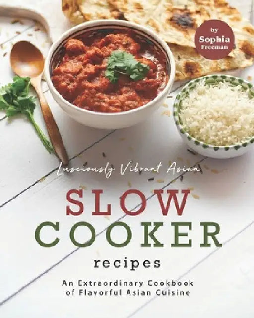 Lusciously Vibrant Asian Slow Cooker Recipes: An Extraordinary Cookbook of Flavorful Asian Cuisine by Sophia Freeman