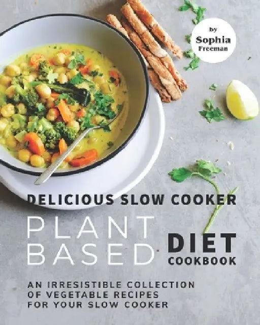 Delicious Slow Cooker Plant Based Diet Cookbook: An Irresistible Collection of Vegetable Recipes for Your Slow Cooker by Sophia Freeman