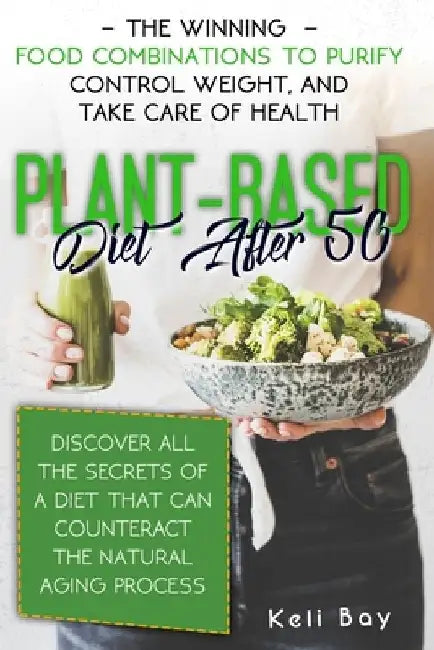 Plant-Based Diet After 50: The Winning Food Combinations To Purify Control Weight, And Take Care Of Health. Discover All The Secrets Of A Diet Th by Keli Bay