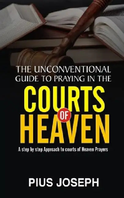 The Unconventional Guide to Praying in the Courts of Heaven: A Step by Step Approach to Courts of Heaven Prayers by Pius Joseph