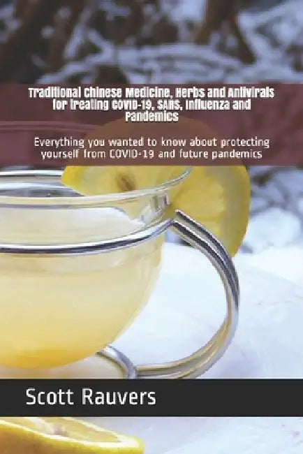 Traditional Chinese Medicine, Herbs and Antivirals for treating COVID-19, SARS, Influenza and Pandemics: Everything you wanted to know about protectin by Scott Rauvers