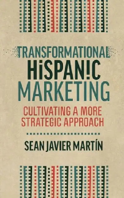 Transformational Hispanic Marketing: Cultivating a More Strategic Approach by Sean Javier Martín