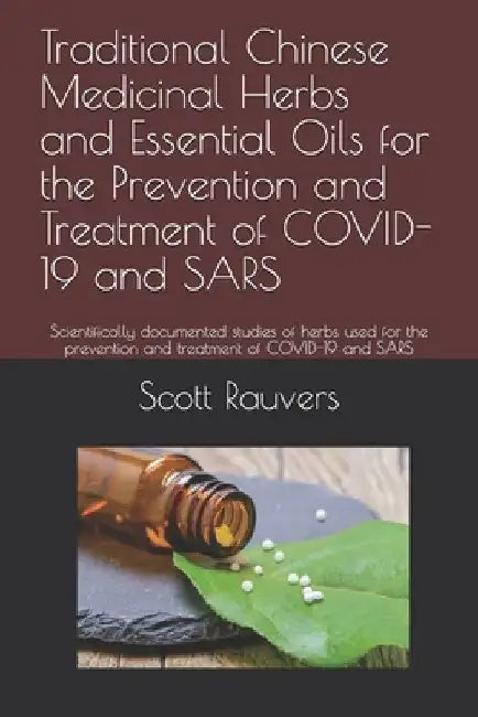 Traditional Chinese Medicinal Herbs and Essential Oils for the Prevention and Treatment of COVID-19 and SARS: Scientifically documented studies of her by Scott Rauvers