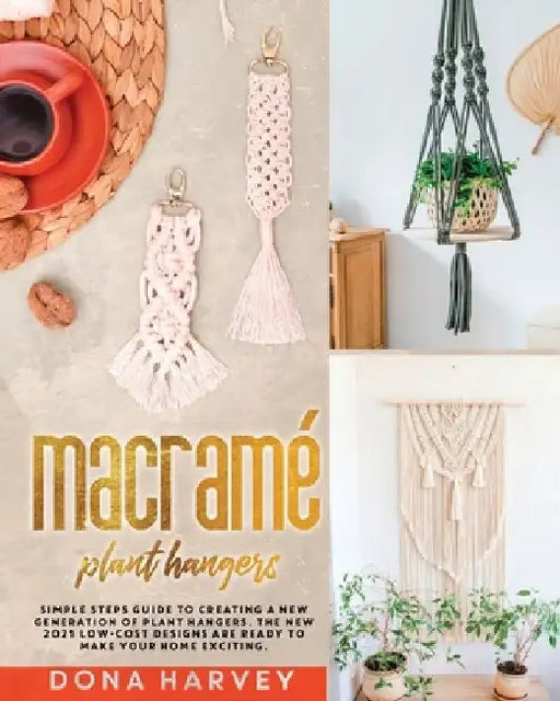 Macrame' Plant Hangers: Simple Steps Guide to Creating a New Generation of Plant Hangers. The New 2021 Low-Cost Designs Are Ready to Make Your by Dona Harvey