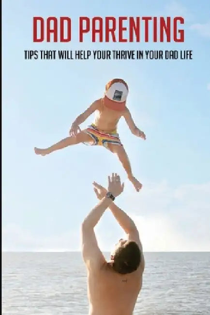 Dad Parenting: Tips That Will Help Your Thrive In Your Dad Life: Being A Single Dad After Divorce by Maria Gillett