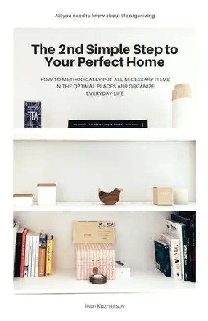 The 2nd Simple Step to Your Perfect Home: How to Methodically Put All Necessary Items in the Optimal Places and Organize Everyday Life by Ivan Kuznietsov