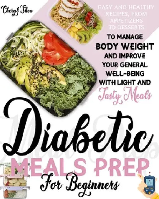 Diabetic Meals Prep For Beginners: Easy And Healthy Recipes, From Appetizers To Desserts, To Manage Body Weight And Improve Your General Well-Being Wi by Cheryl Shea
