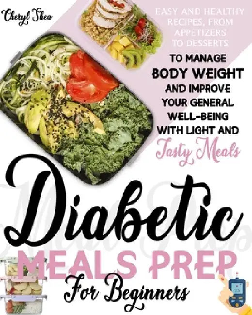 Diabetic Meals Prep For Beginners: Easy And Healthy Recipes, From Appetizers To Desserts, To Manage Body Weight And Improve Your General Well-Being Wi by Cheryl Shea
