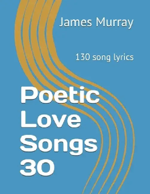 Poetic Love Songs 30: 130 song lyrics by James Murray