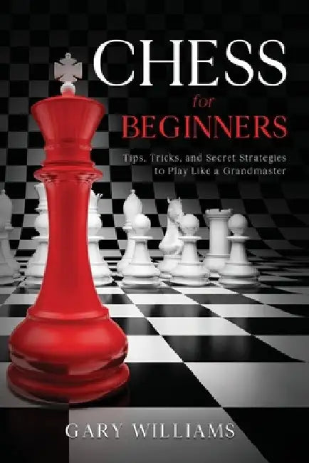 Chess for Beginners: Tips, Tricks, and Secret Strategies to Play Like a Grandmaster by Gary Williams