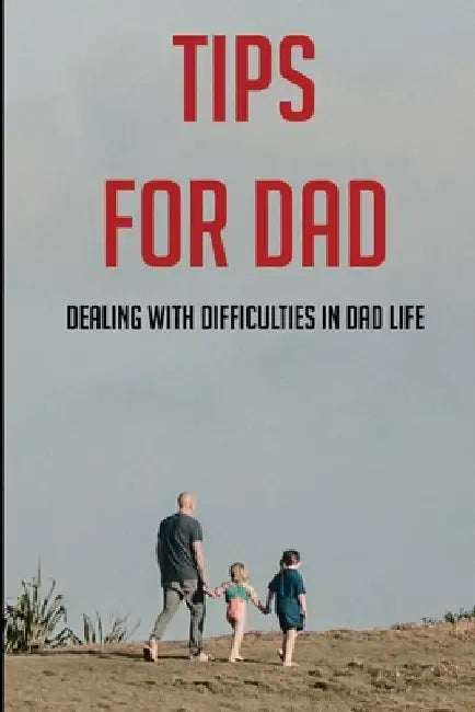 Tips For Dad: Dealing With Difficulties In Dad Life: The Secret Of Being A Good Father by Maria Yoho