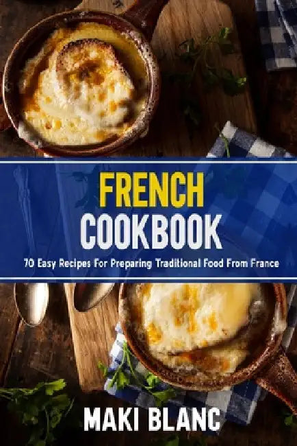 French Cookbook: 70 Easy Recipes For Preparing Traditional Food From France by Maki Blanc